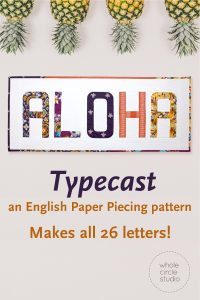Aloha mini quilt made with Typecast, an English Paper Piecing (EPP) Pattern Make all 26 letters of the alphabet. Each block measures approximately 6” x 9”. This fully tested pattern guide contains detailed instructions, tips and diagrams to walk quilters through the variety of EPP straight line and curved piecing skills they will use while making Typecast blocks. Required English Paper Pieces and optional acrylic templates not included. Pattern by Whole Circle Studio